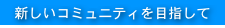 新しいコミュニティを目指して