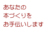 あなたの
本づくりを
お手伝いします    